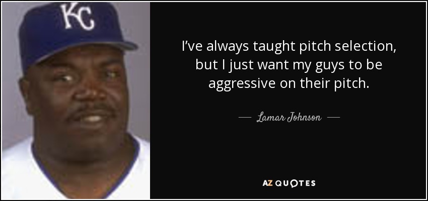 I’ve always taught pitch selection, but I just want my guys to be aggressive on their pitch. - Lamar Johnson