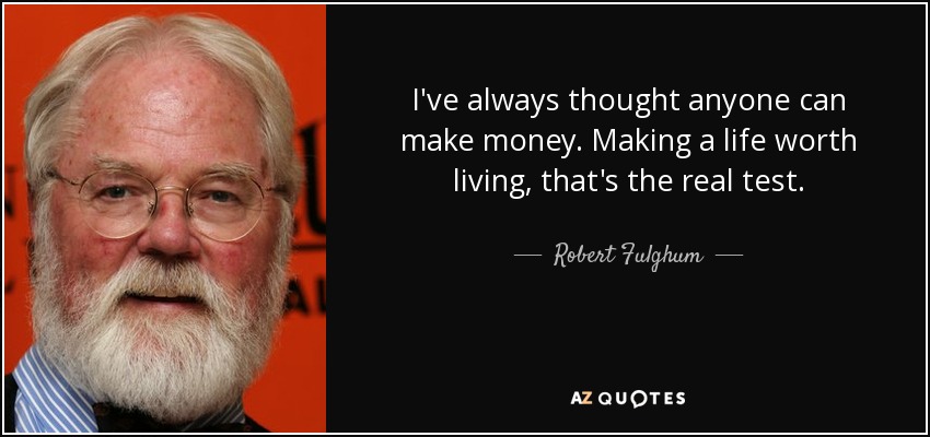 I've always thought anyone can make money. Making a life worth living, that's the real test. - Robert Fulghum