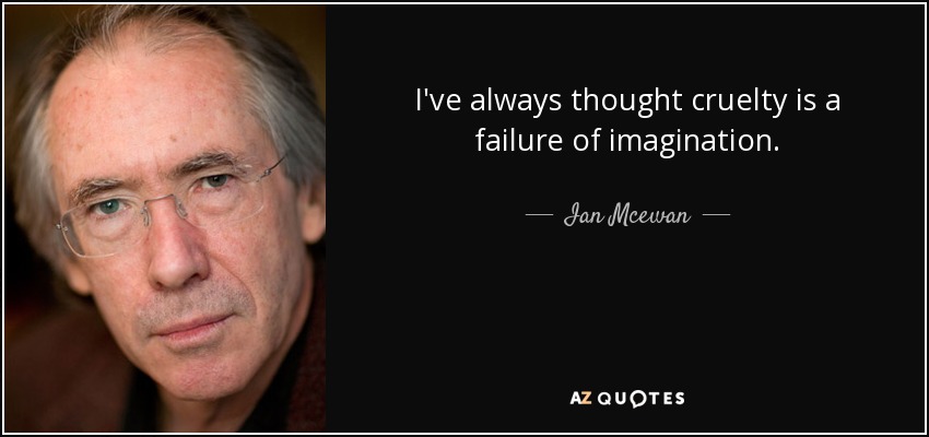 I've always thought cruelty is a failure of imagination. - Ian Mcewan