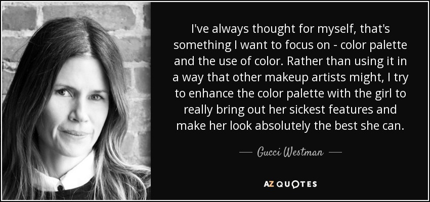 I've always thought for myself, that's something I want to focus on - color palette and the use of color. Rather than using it in a way that other makeup artists might, I try to enhance the color palette with the girl to really bring out her sickest features and make her look absolutely the best she can. - Gucci Westman