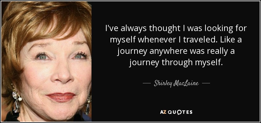 I've always thought I was looking for myself whenever I traveled. Like a journey anywhere was really a journey through myself. - Shirley MacLaine