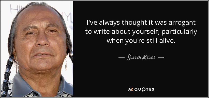 I've always thought it was arrogant to write about yourself, particularly when you're still alive. - Russell Means