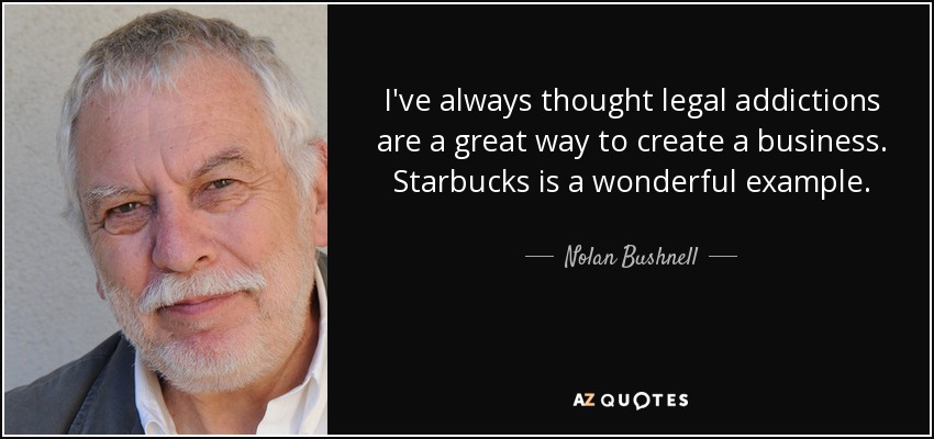 I've always thought legal addictions are a great way to create a business. Starbucks is a wonderful example. - Nolan Bushnell