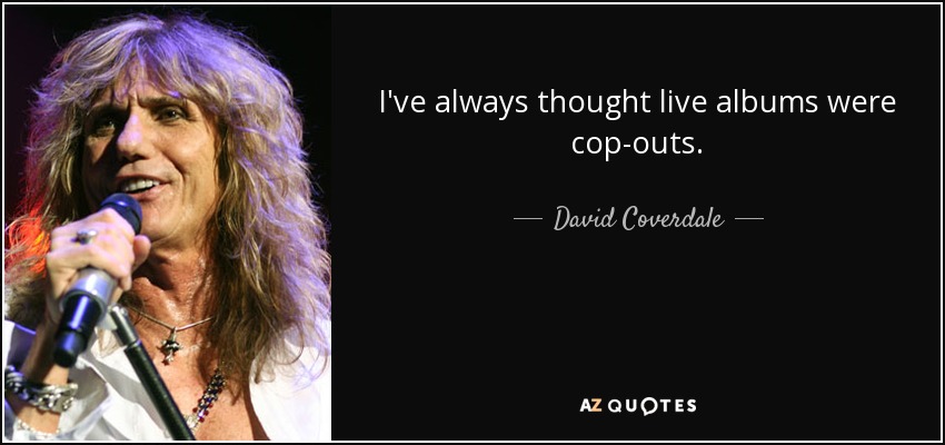I've always thought live albums were cop-outs. - David Coverdale