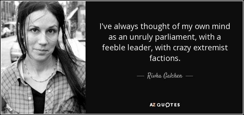 I've always thought of my own mind as an unruly parliament, with a feeble leader, with crazy extremist factions. - Rivka Galchen