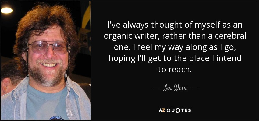 I've always thought of myself as an organic writer, rather than a cerebral one. I feel my way along as I go, hoping I'll get to the place I intend to reach. - Len Wein