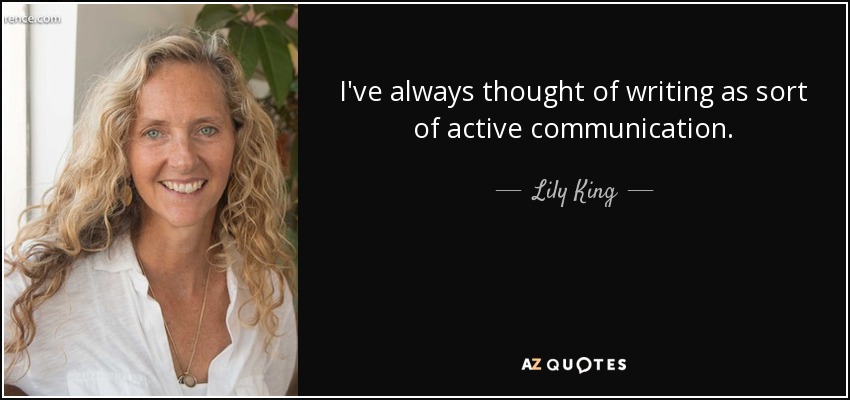 I've always thought of writing as sort of active communication. - Lily King