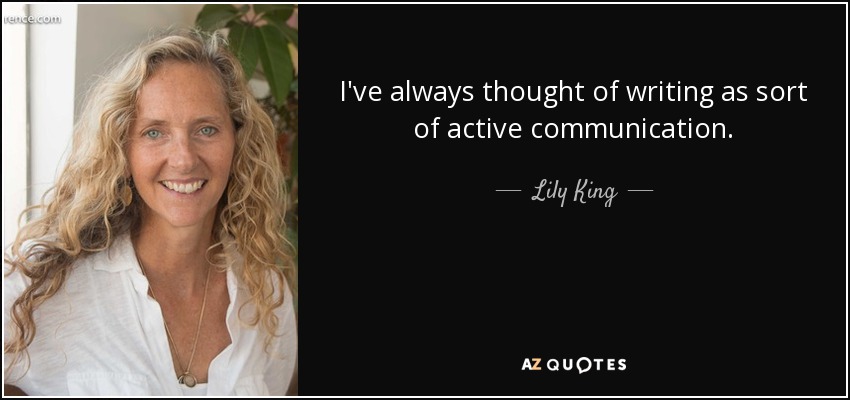 I've always thought of writing as sort of active communication. - Lily King