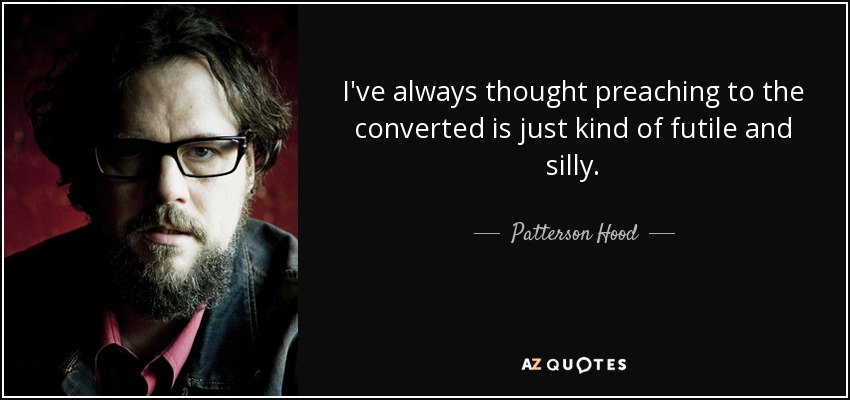 I've always thought preaching to the converted is just kind of futile and silly. - Patterson Hood