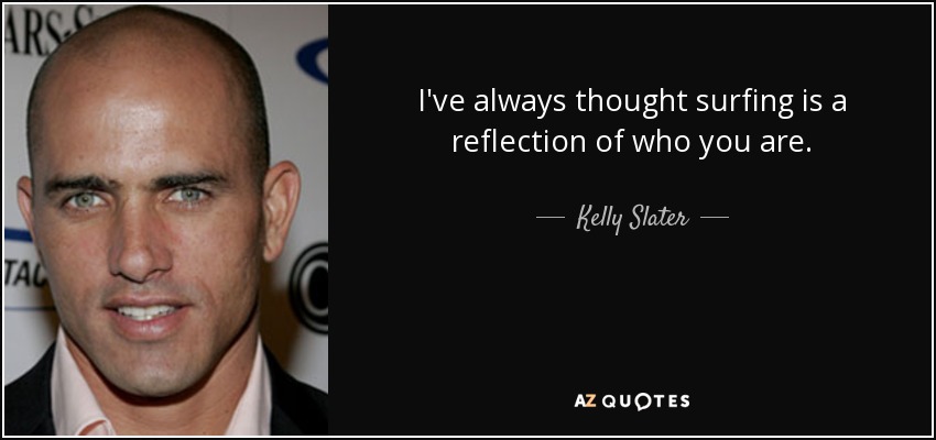 I've always thought surfing is a reflection of who you are. - Kelly Slater