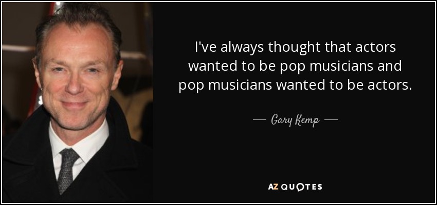 I've always thought that actors wanted to be pop musicians and pop musicians wanted to be actors. - Gary Kemp