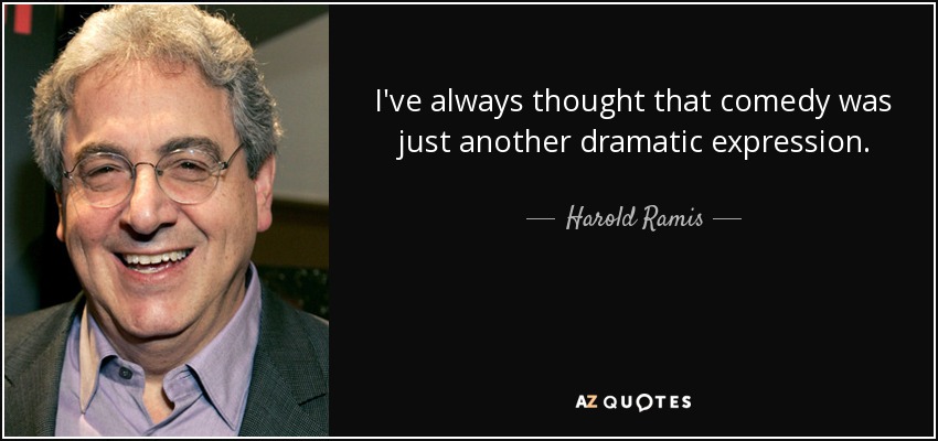 I've always thought that comedy was just another dramatic expression. - Harold Ramis