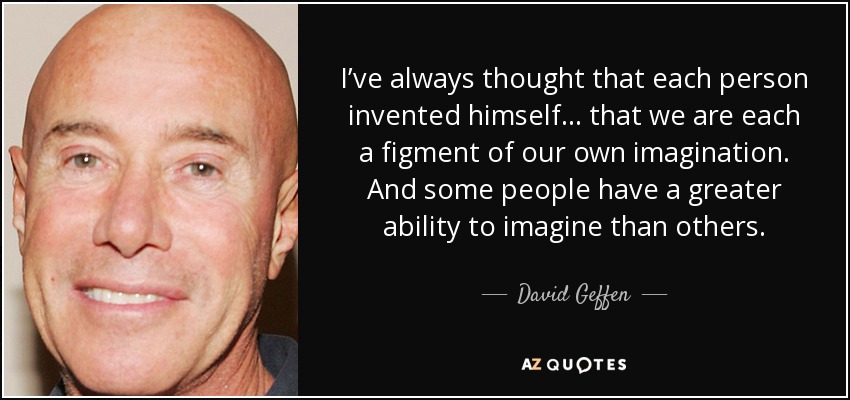 I’ve always thought that each person invented himself… that we are each a figment of our own imagination. And some people have a greater ability to imagine than others. - David Geffen