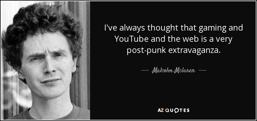 I've always thought that gaming and YouTube and the web is a very post-punk extravaganza. - Malcolm Mclaren