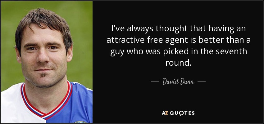 I've always thought that having an attractive free agent is better than a guy who was picked in the seventh round. - David Dunn