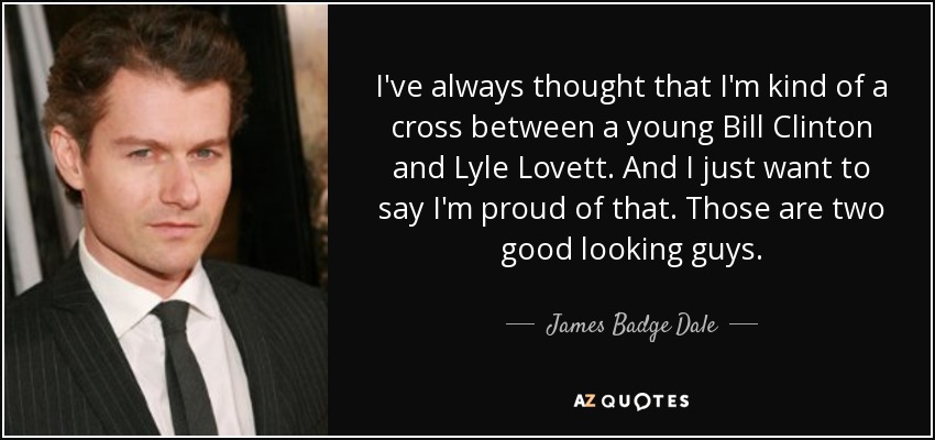 I've always thought that I'm kind of a cross between a young Bill Clinton and Lyle Lovett. And I just want to say I'm proud of that. Those are two good looking guys. - James Badge Dale