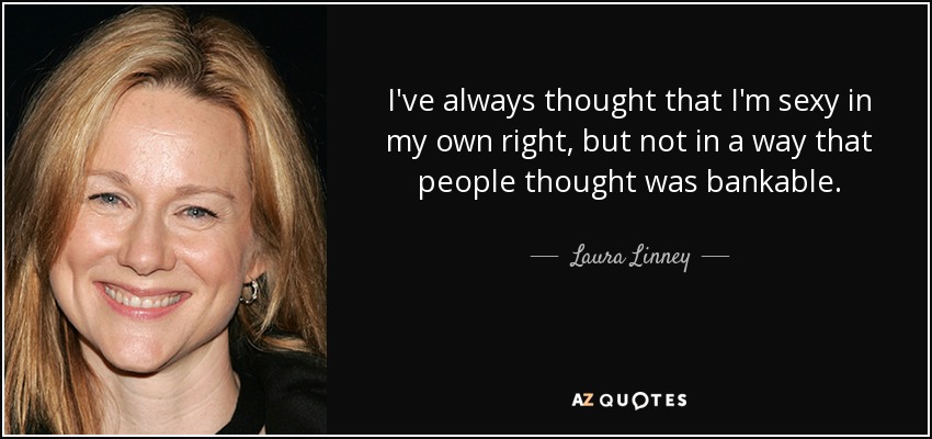 I've always thought that I'm sexy in my own right, but not in a way that people thought was bankable. - Laura Linney