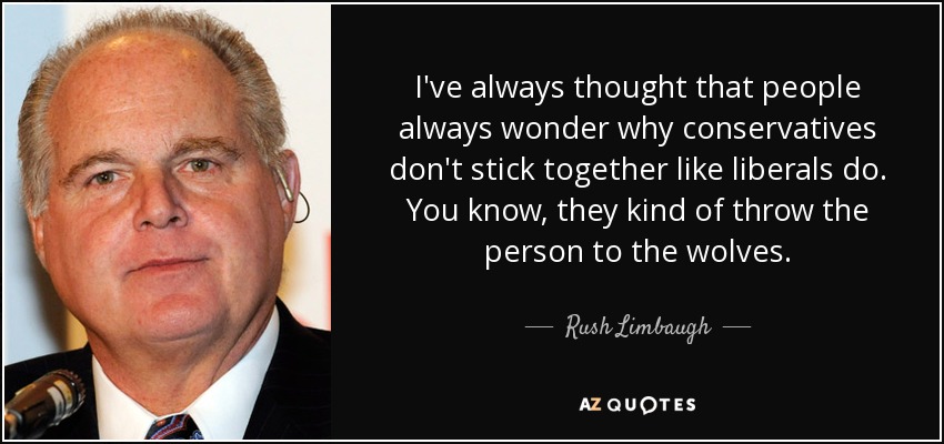 I've always thought that people always wonder why conservatives don't stick together like liberals do. You know, they kind of throw the person to the wolves. - Rush Limbaugh