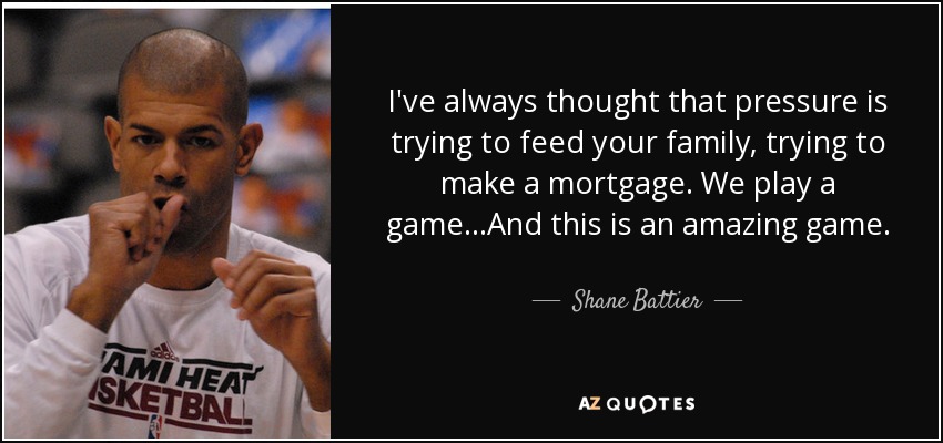 I've always thought that pressure is trying to feed your family, trying to make a mortgage. We play a game...And this is an amazing game. - Shane Battier