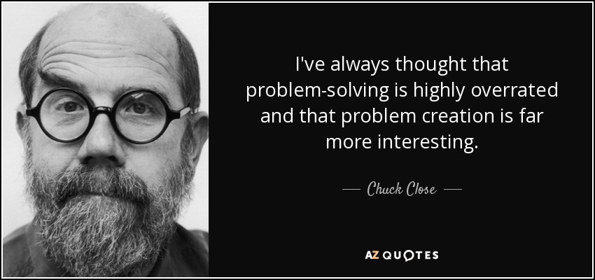 I've always thought that problem-solving is highly overrated and that problem creation is far more interesting. - Chuck Close