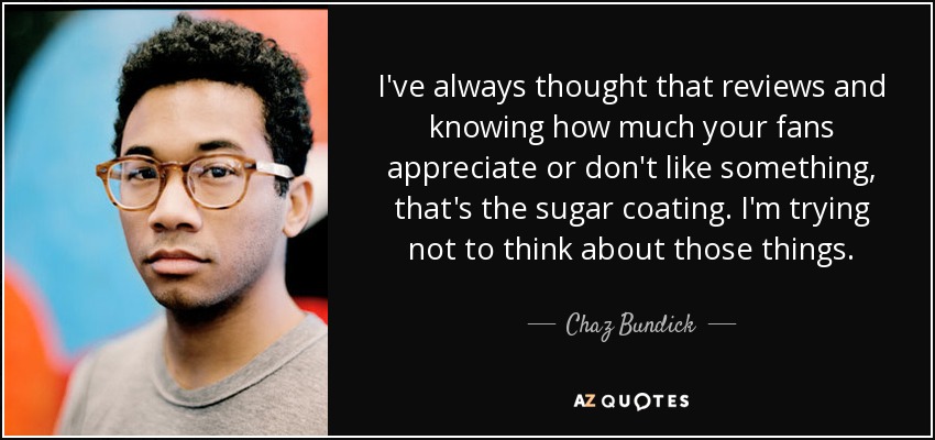 I've always thought that reviews and knowing how much your fans appreciate or don't like something, that's the sugar coating. I'm trying not to think about those things. - Chaz Bundick