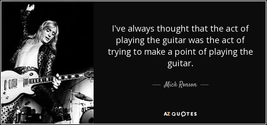 I've always thought that the act of playing the guitar was the act of trying to make a point of playing the guitar. - Mick Ronson