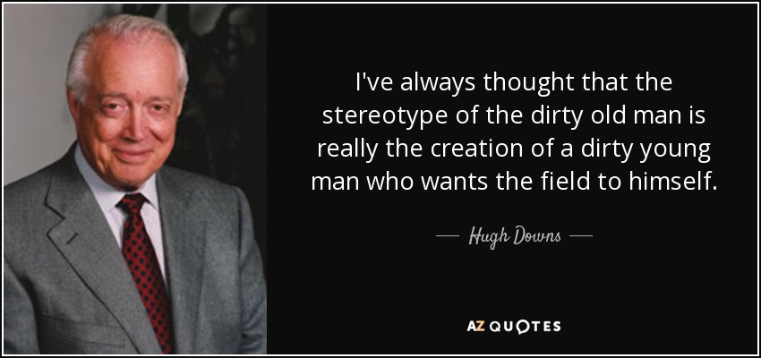 I've always thought that the stereotype of the dirty old man is really the creation of a dirty young man who wants the field to himself. - Hugh Downs