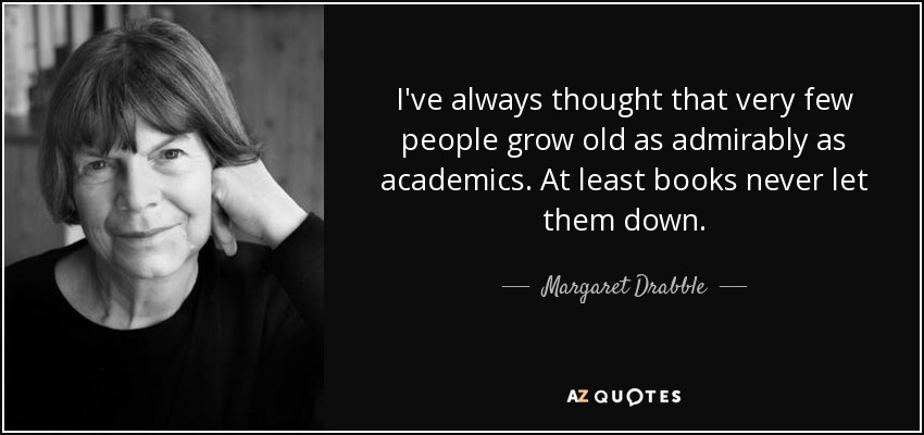 I've always thought that very few people grow old as admirably as academics. At least books never let them down. - Margaret Drabble
