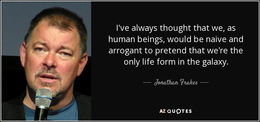 I've always thought that we, as human beings, would be naive and arrogant to pretend that we're the only life form in the galaxy. - Jonathan Frakes