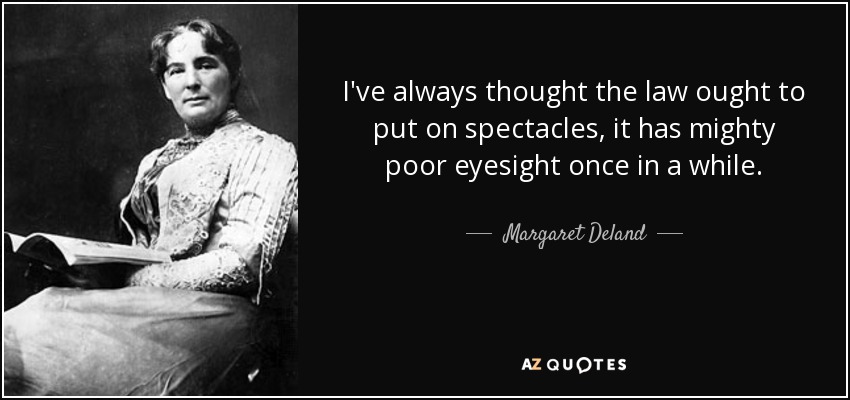 I've always thought the law ought to put on spectacles, it has mighty poor eyesight once in a while. - Margaret Deland