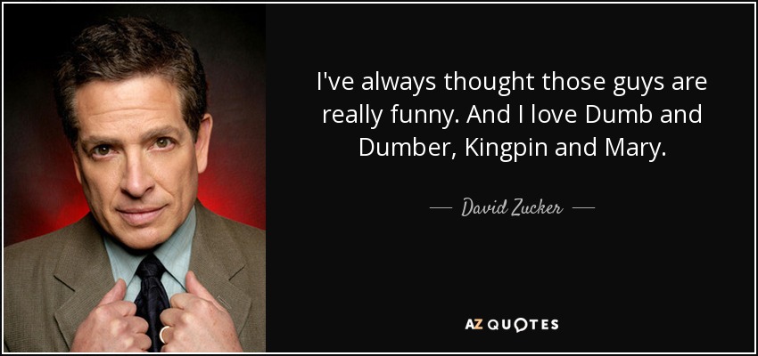 I've always thought those guys are really funny. And I love Dumb and Dumber, Kingpin and Mary. - David Zucker