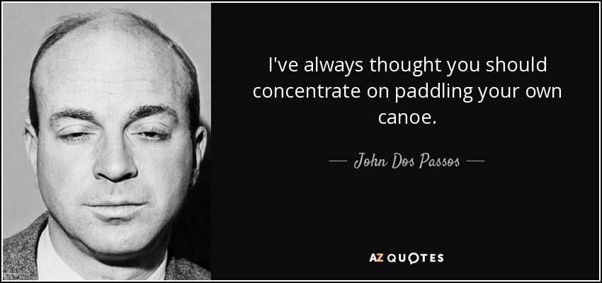 I've always thought you should concentrate on paddling your own canoe. - John Dos Passos