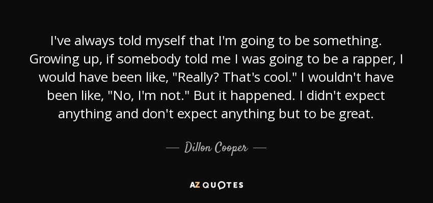 I've always told myself that I'm going to be something. Growing up, if somebody told me I was going to be a rapper, I would have been like, 