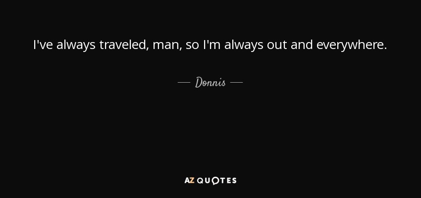 I've always traveled, man, so I'm always out and everywhere. - Donnis