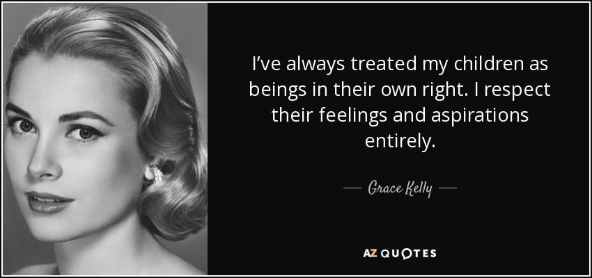 I’ve always treated my children as beings in their own right. I respect their feelings and aspirations entirely. - Grace Kelly