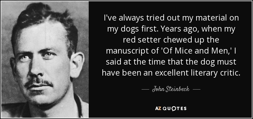 I've always tried out my material on my dogs first. Years ago, when my red setter chewed up the manuscript of 'Of Mice and Men,' I said at the time that the dog must have been an excellent literary critic. - John Steinbeck