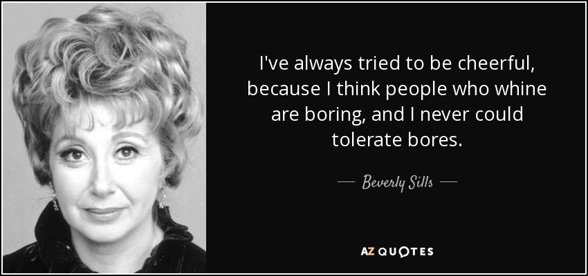I've always tried to be cheerful, because I think people who whine are boring, and I never could tolerate bores. - Beverly Sills