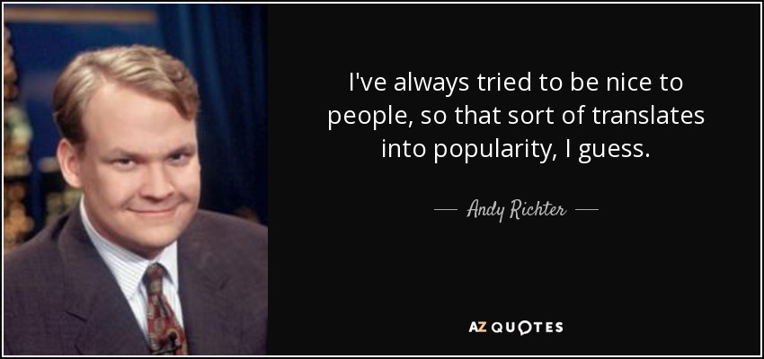 I've always tried to be nice to people, so that sort of translates into popularity, I guess. - Andy Richter