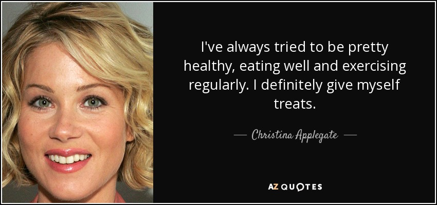 I've always tried to be pretty healthy, eating well and exercising regularly. I definitely give myself treats. - Christina Applegate