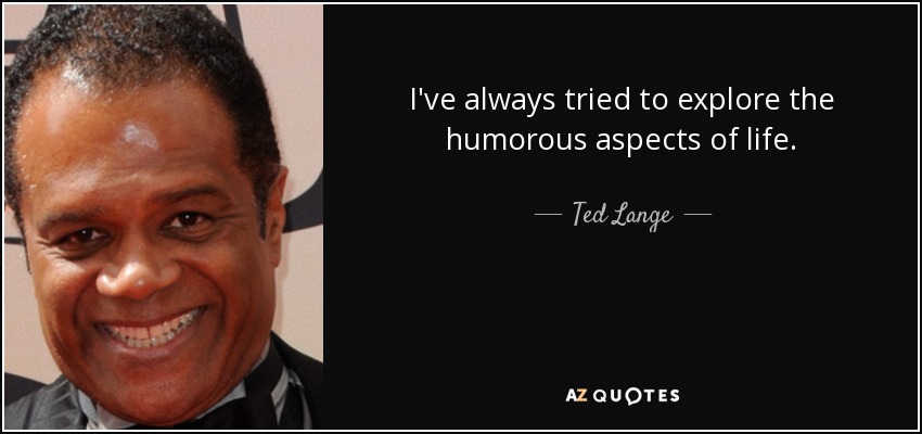 I've always tried to explore the humorous aspects of life. - Ted Lange