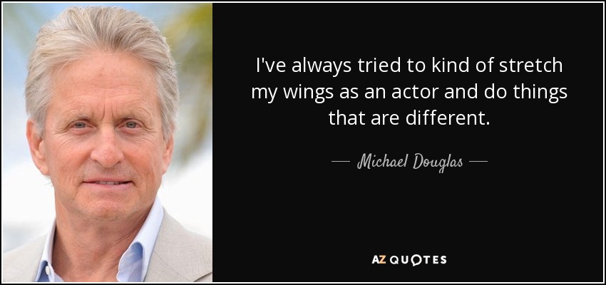 I've always tried to kind of stretch my wings as an actor and do things that are different. - Michael Douglas