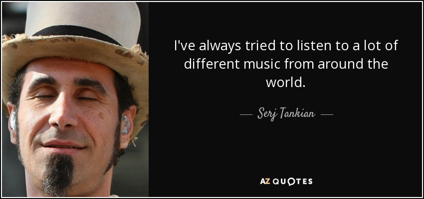 I've always tried to listen to a lot of different music from around the world. - Serj Tankian