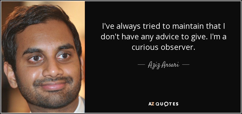I've always tried to maintain that I don't have any advice to give. I'm a curious observer. - Aziz Ansari