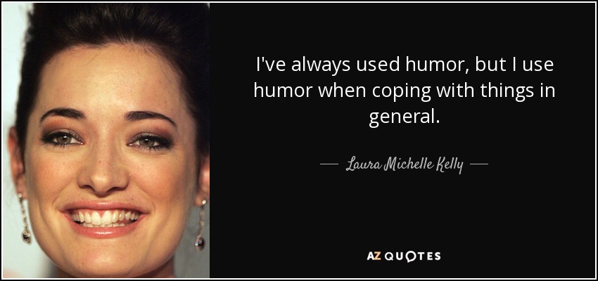 I've always used humor, but I use humor when coping with things in general. - Laura Michelle Kelly