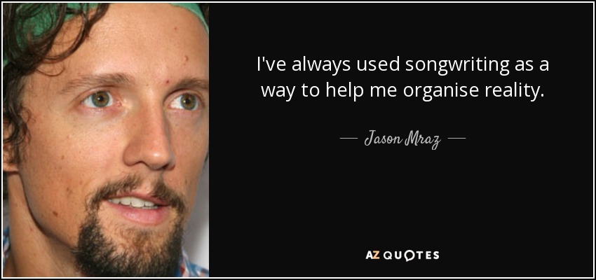 I've always used songwriting as a way to help me organise reality. - Jason Mraz