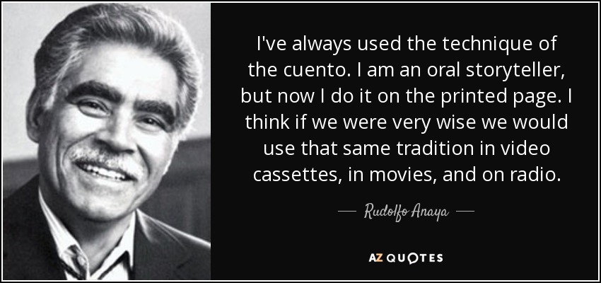 I've always used the technique of the cuento. I am an oral storyteller, but now I do it on the printed page. I think if we were very wise we would use that same tradition in video cassettes, in movies, and on radio. - Rudolfo Anaya