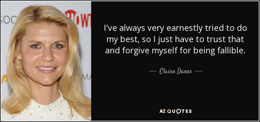 I've always very earnestly tried to do my best, so I just have to trust that and forgive myself for being fallible. - Claire Danes