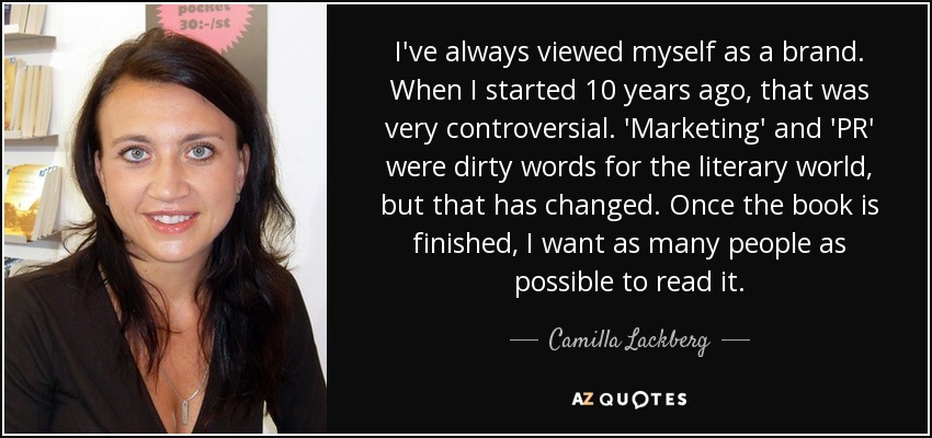 I've always viewed myself as a brand. When I started 10 years ago, that was very controversial. 'Marketing' and 'PR' were dirty words for the literary world, but that has changed. Once the book is finished, I want as many people as possible to read it. - Camilla Lackberg