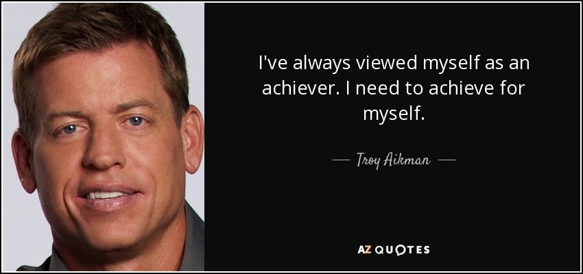 I've always viewed myself as an achiever. I need to achieve for myself. - Troy Aikman