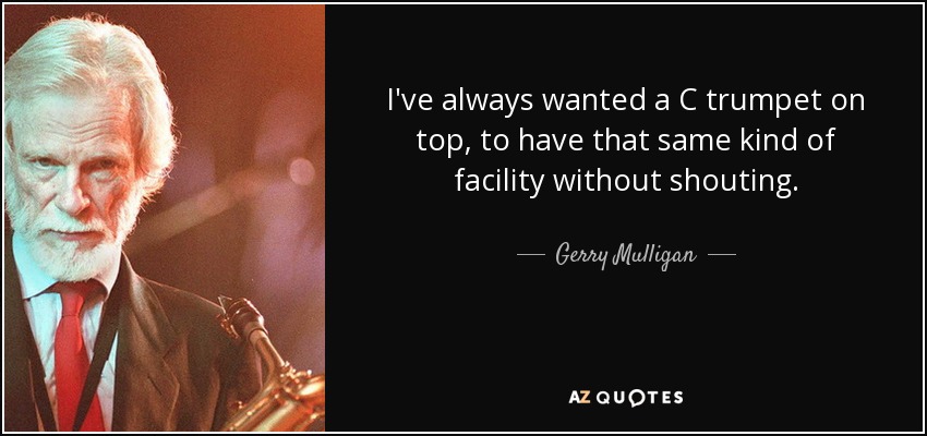 I've always wanted a C trumpet on top, to have that same kind of facility without shouting. - Gerry Mulligan